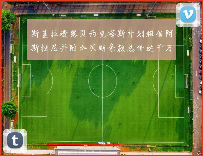 斯基拉透露贝西克塔斯计划租借阿斯拉尼并附加买断条款总价达千万级别