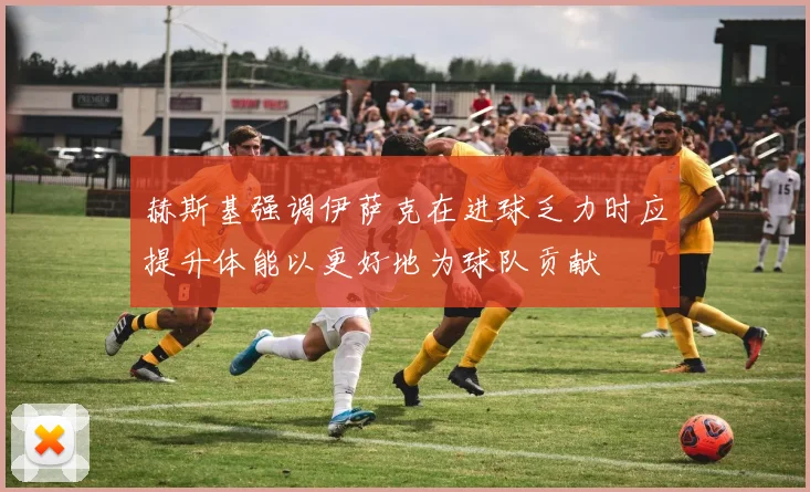 赫斯基强调伊萨克在进球乏力时应提升体能以更好地为球队贡献