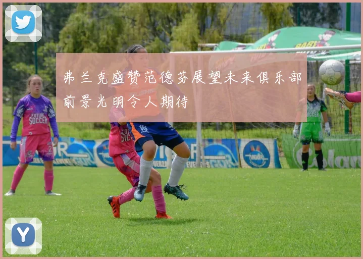 弗兰克盛赞范德芬展望未来俱乐部前景光明令人期待
