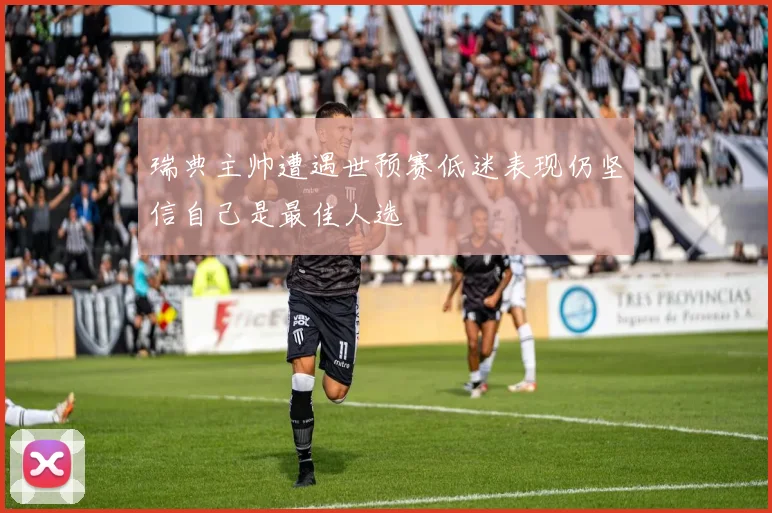 瑞典主帅遭遇世预赛低迷表现仍坚信自己是最佳人选