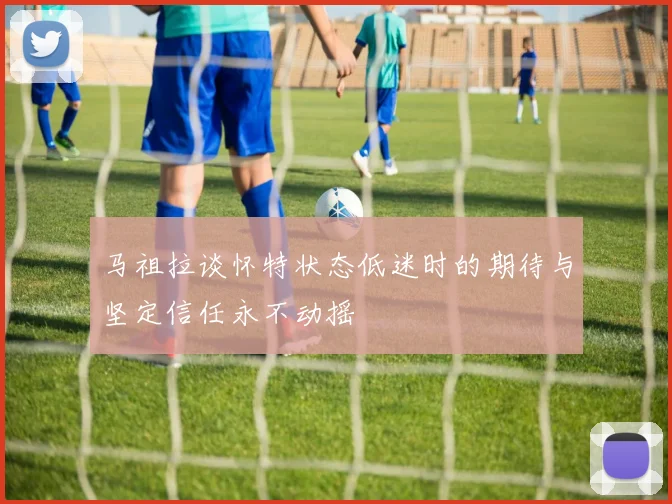 马祖拉谈怀特状态低迷时的期待与坚定信任永不动摇