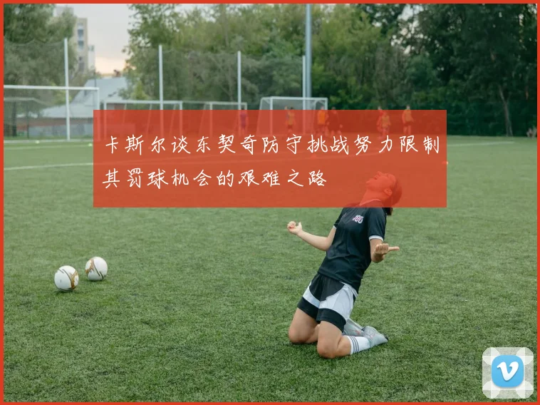 卡斯尔谈东契奇防守挑战努力限制其罚球机会的艰难之路