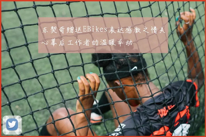 东契奇赠送EBikes表达感激之情关心幕后工作者的温暖举动