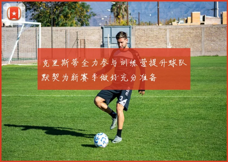 克里斯蒂全力参与训练营提升球队默契为新赛季做好充分准备