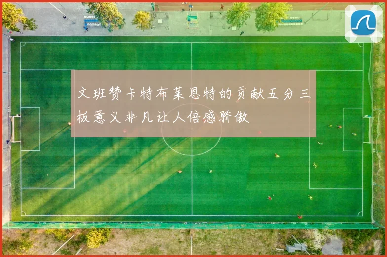文班赞卡特布莱恩特的贡献五分三板意义非凡让人倍感骄傲