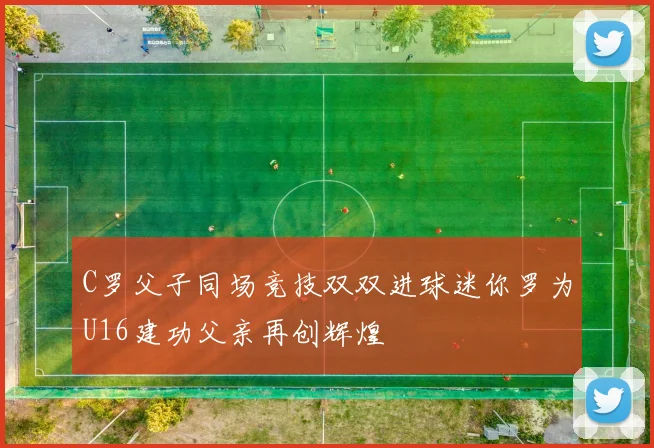 C罗父子同场竞技双双进球迷你罗为U16建功父亲再创辉煌