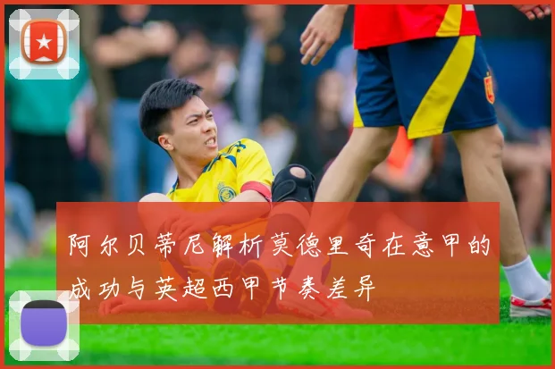 阿尔贝蒂尼解析莫德里奇在意甲的成功与英超西甲节奏差异