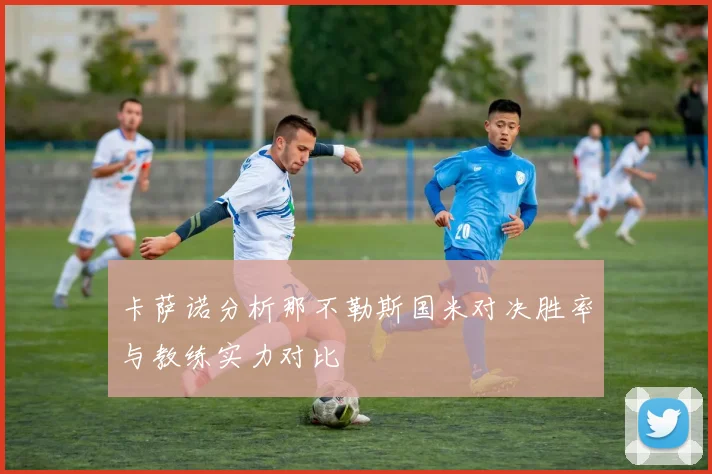 卡萨诺分析那不勒斯国米对决胜率与教练实力对比