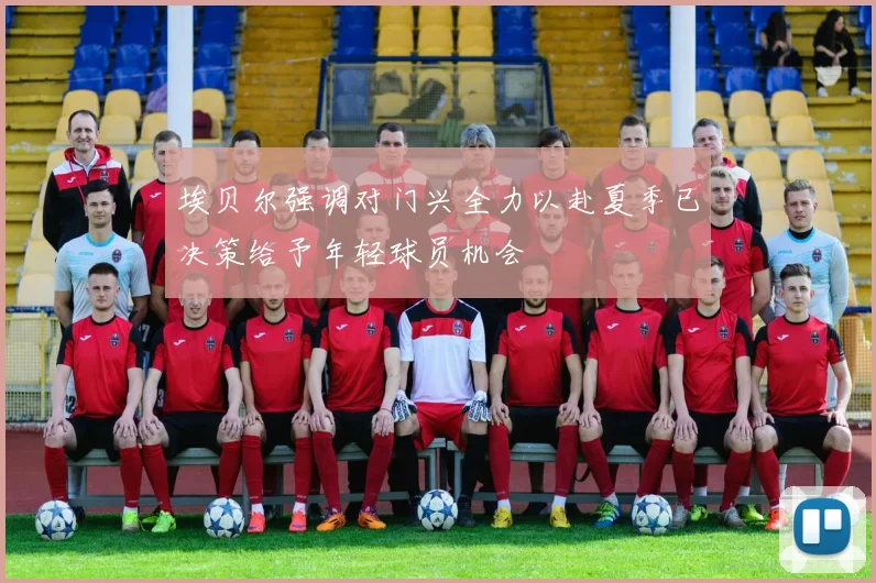 埃贝尔强调对门兴全力以赴夏季已决策给予年轻球员机会
