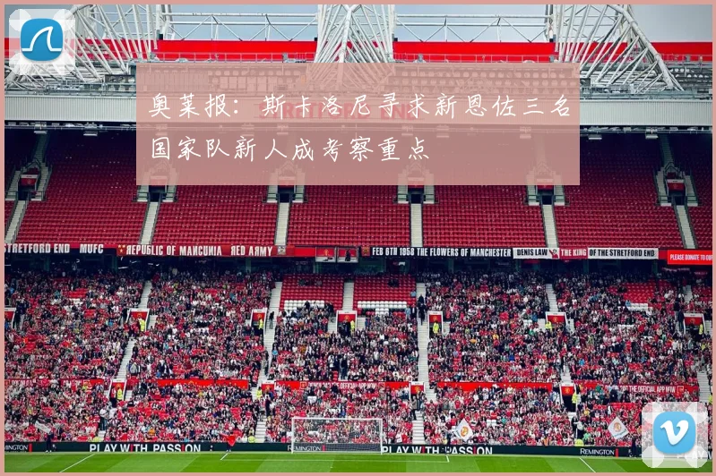 奥莱报：斯卡洛尼寻求新恩佐三名国家队新人成考察重点
