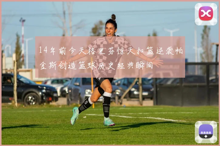 14年前今天格里芬惊天扣篮逆袭帕金斯创造篮球历史经典瞬间