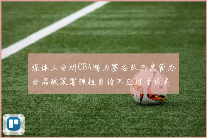 媒体人分析CBA潜力赛各队态度管办分离政策需理性看待不应过于认真
