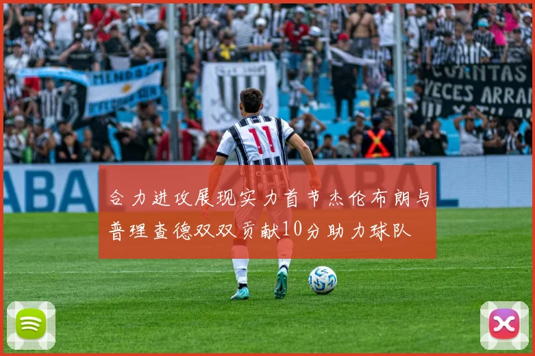 合力进攻展现实力首节杰伦布朗与普理查德双双贡献10分助力球队