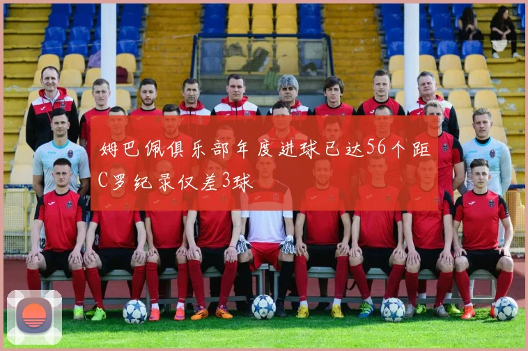 姆巴佩俱乐部年度进球已达56个距C罗纪录仅差3球