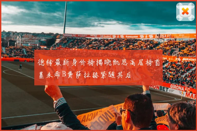 德转最新身价榜揭晓凯恩高居榜首基米希B费萨拉赫紧随其后