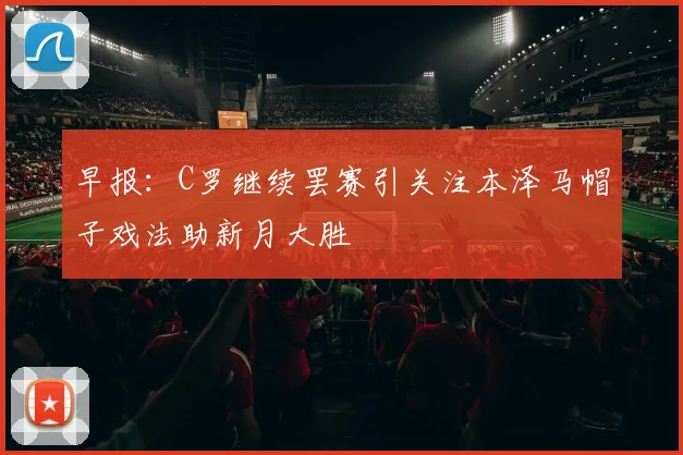 早报：C罗继续罢赛引关注本泽马帽子戏法助新月大胜