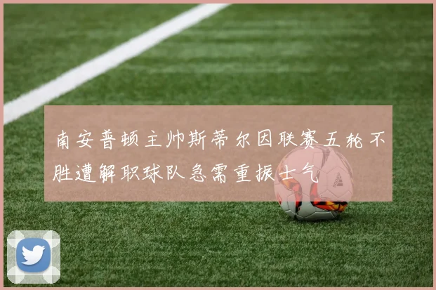 南安普顿主帅斯蒂尔因联赛五轮不胜遭解职球队急需重振士气
