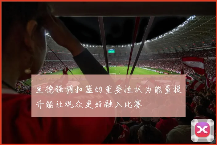 里德强调扣篮的重要性认为能量提升能让观众更好融入比赛