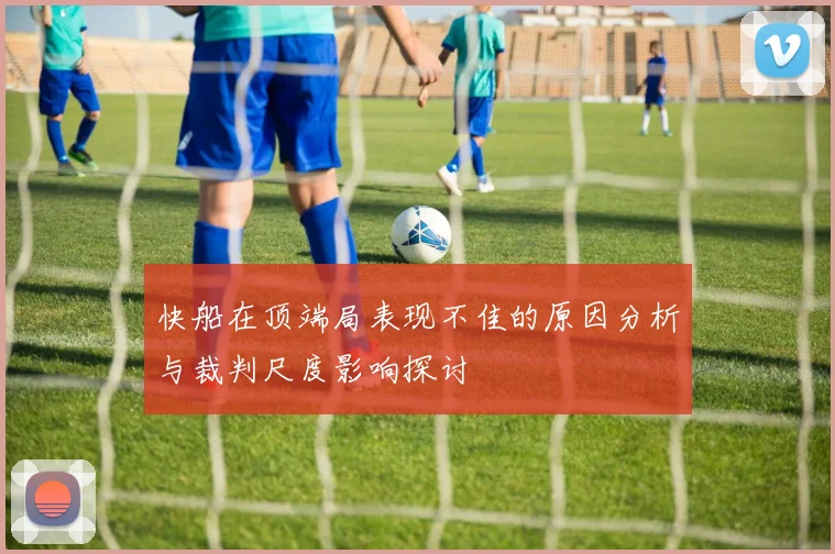 快船在顶端局表现不佳的原因分析与裁判尺度影响探讨