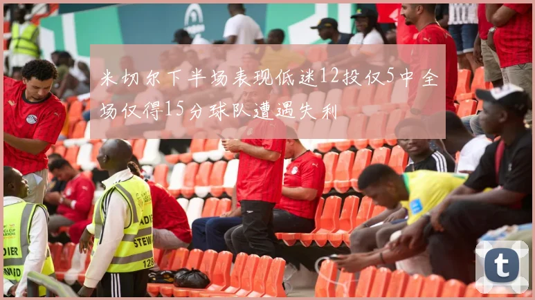 米切尔下半场表现低迷12投仅5中全场仅得15分球队遭遇失利