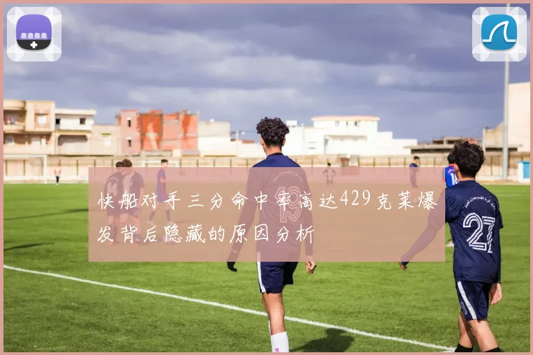 快船对手三分命中率高达429克莱爆发背后隐藏的原因分析