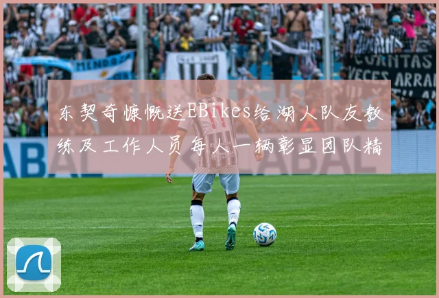 东契奇慷慨送EBikes给湖人队友教练及工作人员每人一辆彰显团队精神