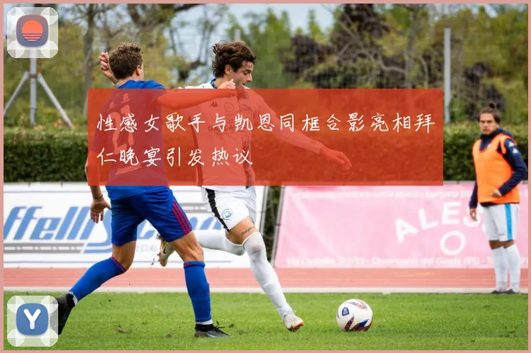 性感女歌手与凯恩同框合影亮相拜仁晚宴引发热议