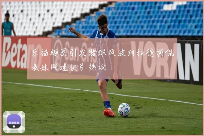 乐福趣图引发赌球风波利拉德调侃表妹网速快引热议