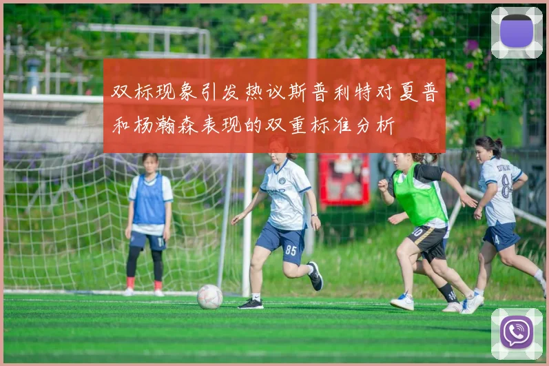 双标现象引发热议斯普利特对夏普和杨瀚森表现的双重标准分析