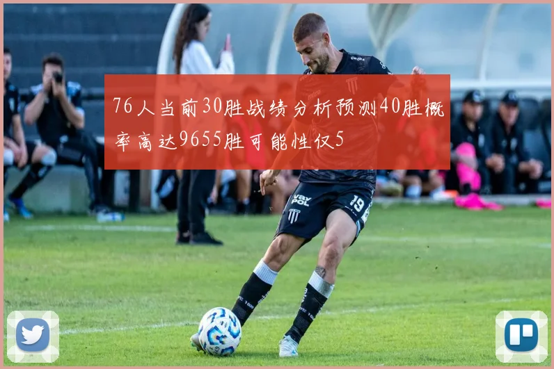 76人当前30胜战绩分析预测40胜概率高达9655胜可能性仅5
