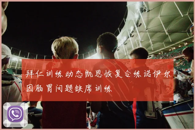 拜仁训练动态凯恩恢复合练诺伊尔因肠胃问题缺席训练