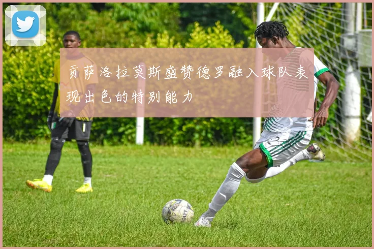 贡萨洛拉莫斯盛赞德罗融入球队表现出色的特别能力