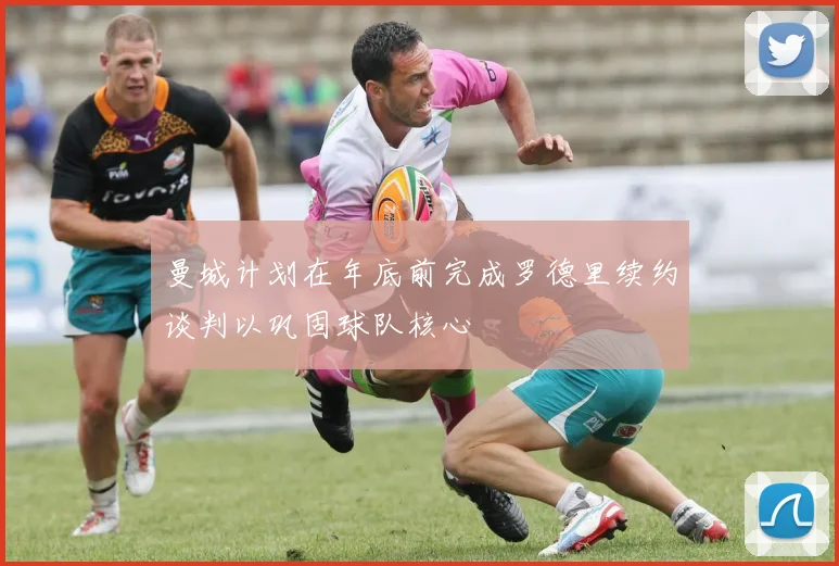 曼城计划在年底前完成罗德里续约谈判以巩固球队核心