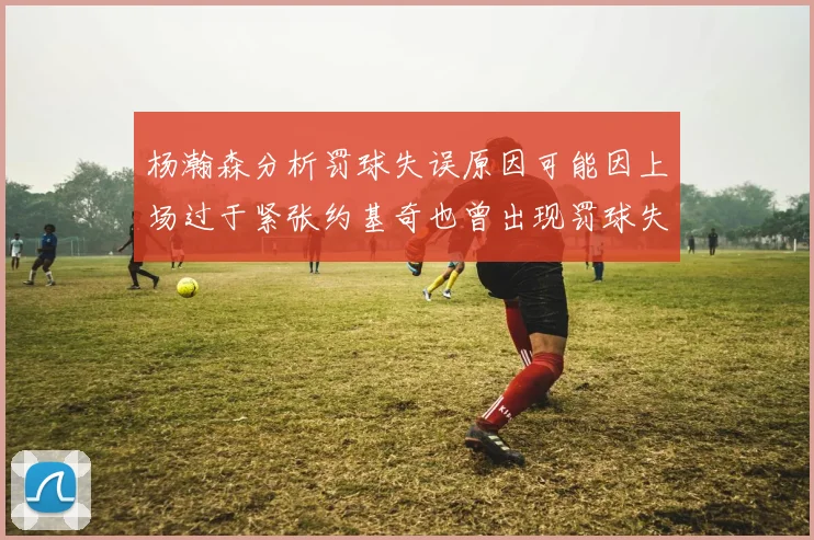 杨瀚森分析罚球失误原因可能因上场过于紧张约基奇也曾出现罚球失误