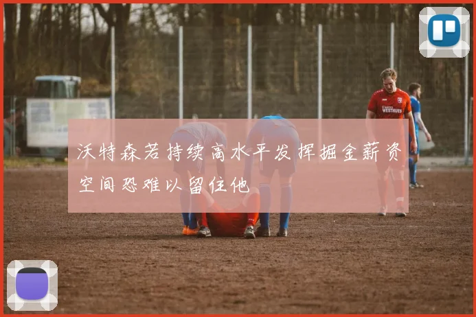 沃特森若持续高水平发挥掘金薪资空间恐难以留住他