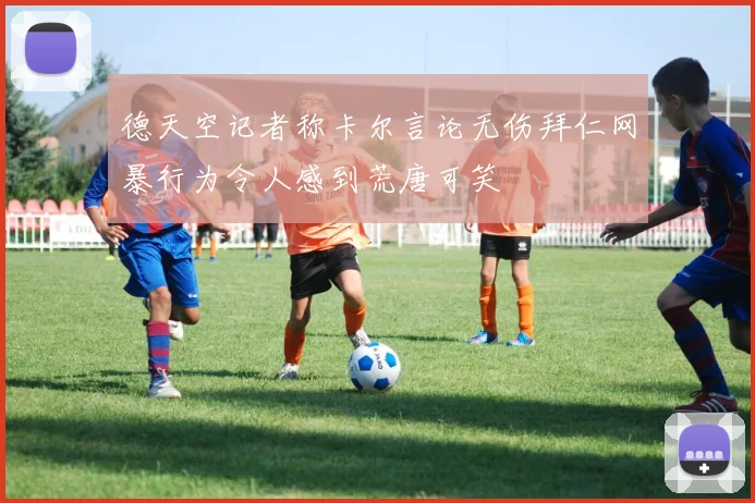 德天空记者称卡尔言论无伤拜仁网暴行为令人感到荒唐可笑