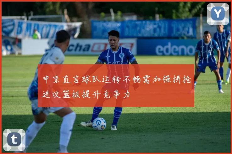 申京直言球队运转不畅需加强拼抢进攻篮板提升竞争力