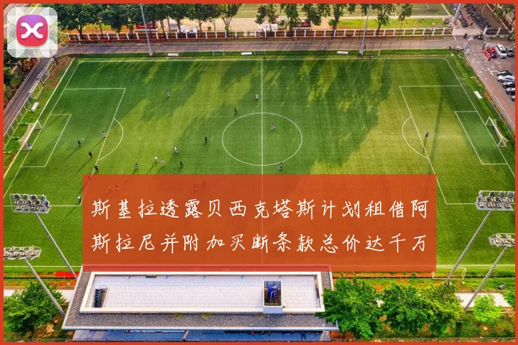 斯基拉透露贝西克塔斯计划租借阿斯拉尼并附加买断条款总价达千万级别