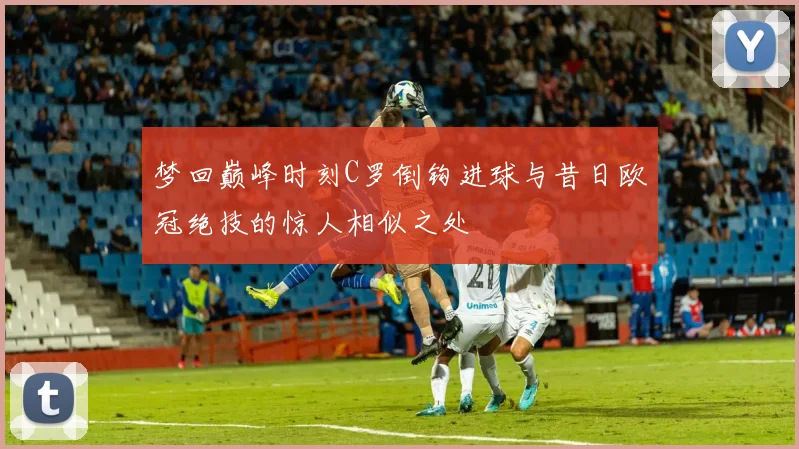 梦回巅峰时刻C罗倒钩进球与昔日欧冠绝技的惊人相似之处