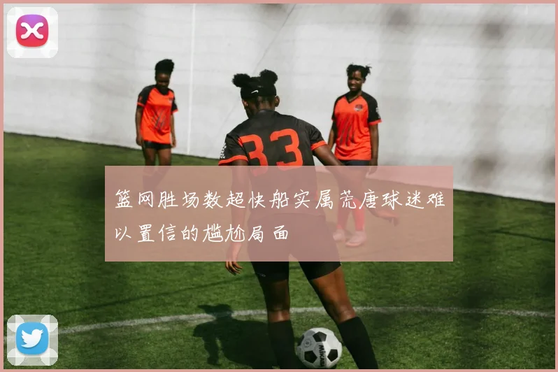 篮网胜场数超快船实属荒唐球迷难以置信的尴尬局面