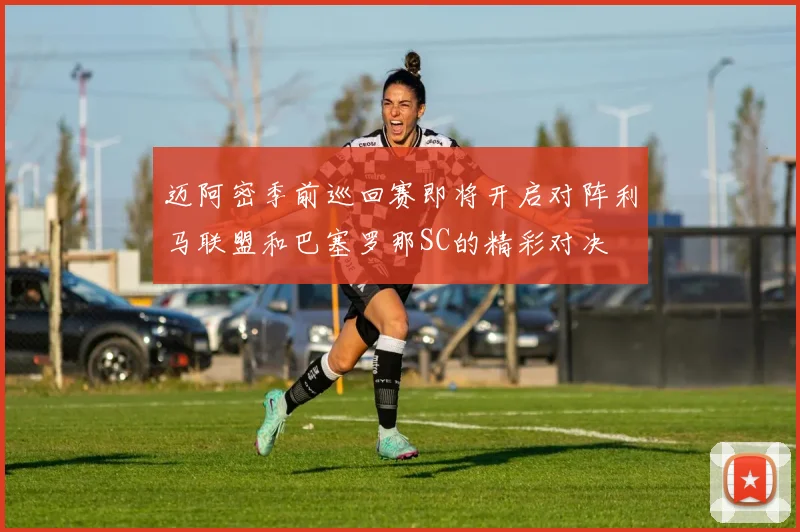 迈阿密季前巡回赛即将开启对阵利马联盟和巴塞罗那SC的精彩对决