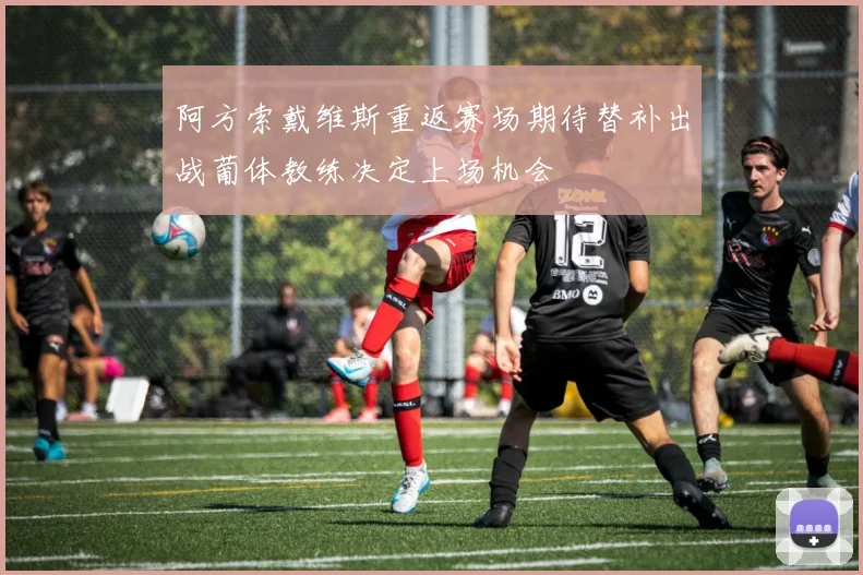 阿方索戴维斯重返赛场期待替补出战葡体教练决定上场机会