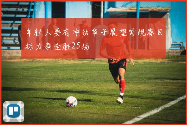 年轻人要有冲劲华子展望常规赛目标力争全胜25场