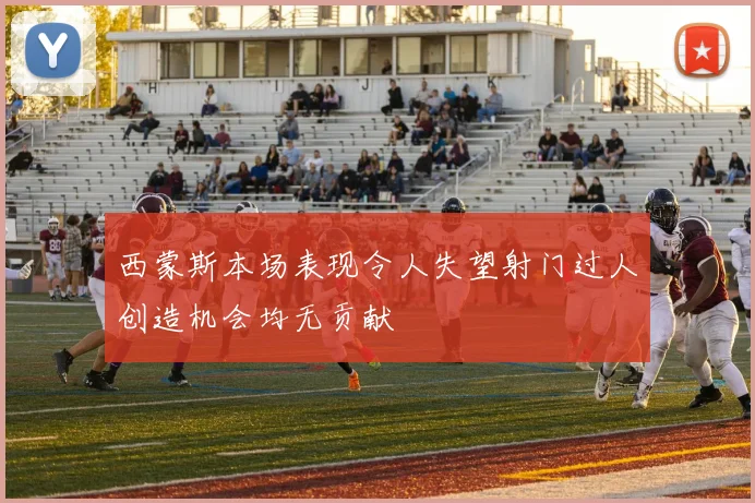 西蒙斯本场表现令人失望射门过人创造机会均无贡献