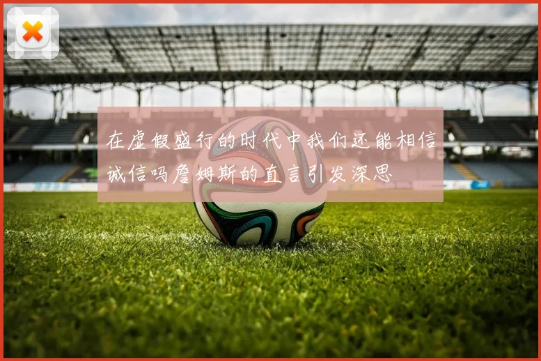 在虚假盛行的时代中我们还能相信诚信吗詹姆斯的直言引发深思