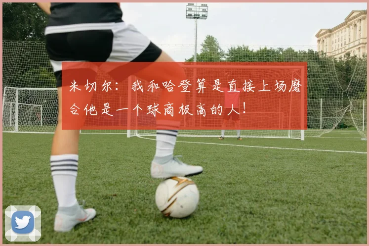 米切尔：我和哈登算是直接上场磨合他是一个球商极高的人！
