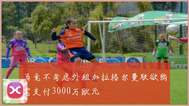 马竞不考虑外租加拉格尔曼联欲购需支付3000万欧元