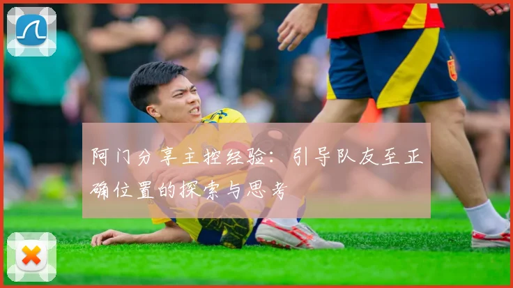 阿门分享主控经验：引导队友至正确位置的探索与思考